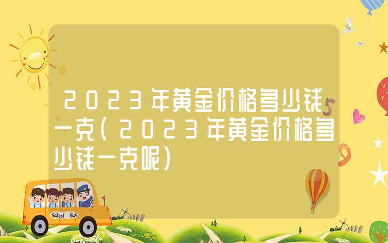 2023年黄金价格多少钱一克（2023年黄金价格多少钱一克呢）