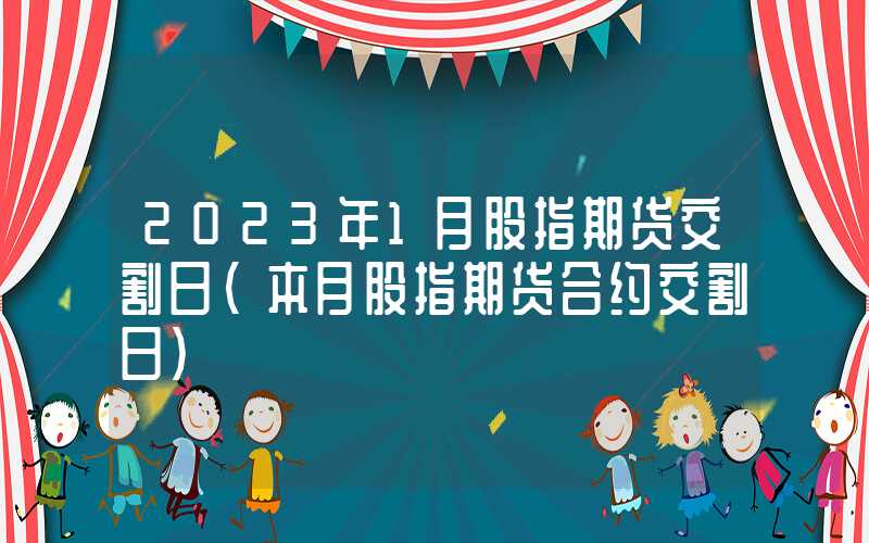 2023年1月股指期货交割日（本月股指期货合约交割日）