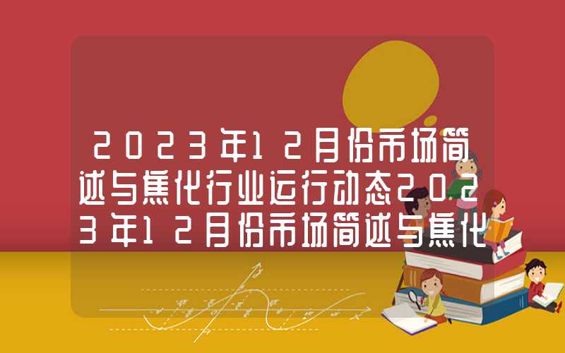 2023年12月份市场简述与焦化行业运行动态2023年12月份市场简述与焦化行业运行动态