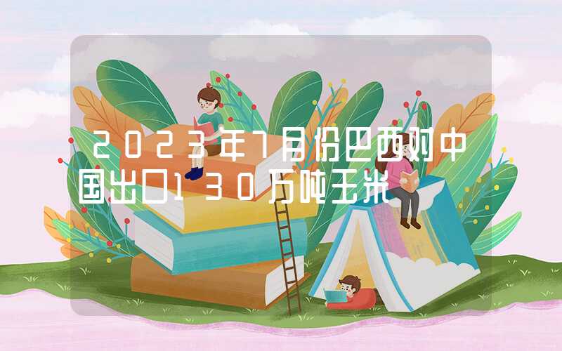 2023年7月份巴西对中国出口130万吨玉米