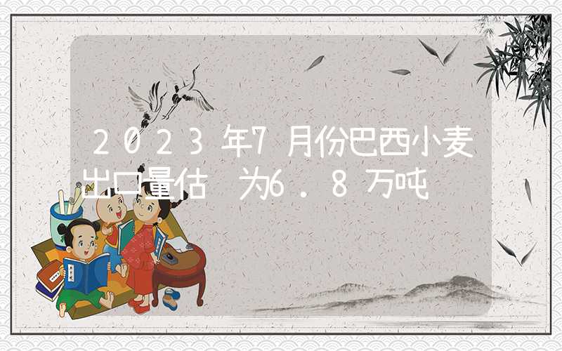 2023年7月份巴西小麦出口量估计为6.8万吨