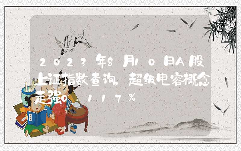 2023年8月10日A股上证指数查询，超级电容概念走强0.117%