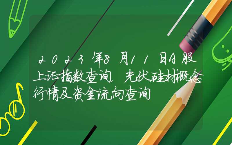 2023年8月11日A股上证指数查询，光伏硅材概念行情及资金流向查询