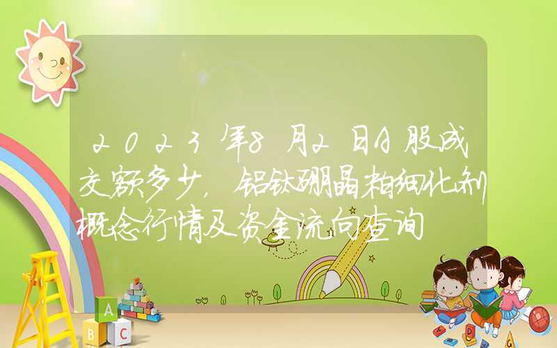 2023年8月2日A股成交额多少，铝钛硼晶粒细化剂概念行情及资金流向查询