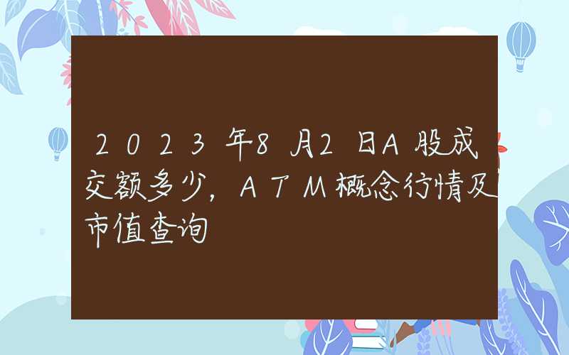 2023年8月2日A股成交额多少，ATM概念行情及市值查询