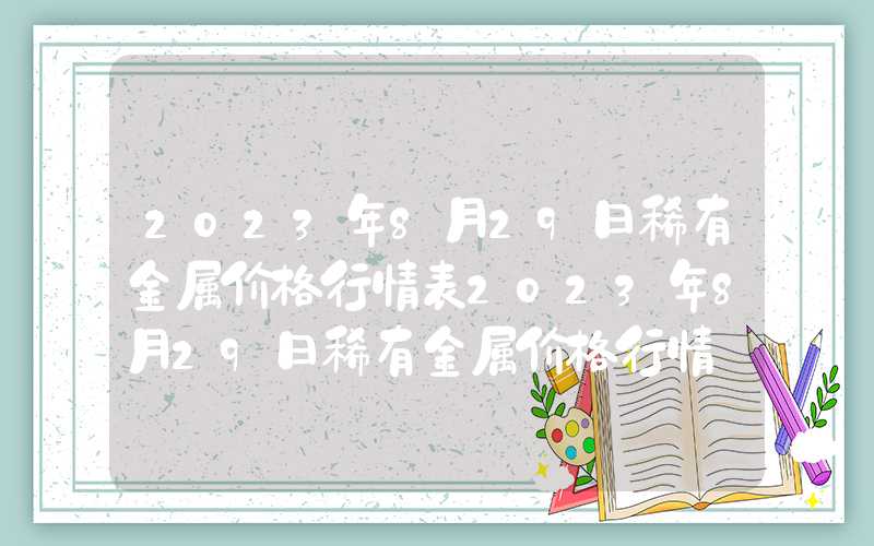 2023年8月29日稀有金属价格行情表2023年8月29日稀有金属价格行情