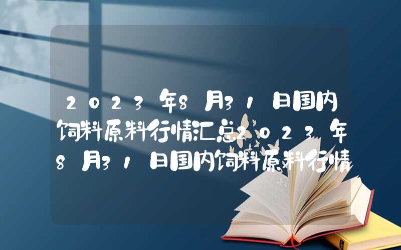 2023年8月31日国内饲料原料行情汇总2023年8月31日国内饲料原料行情汇总