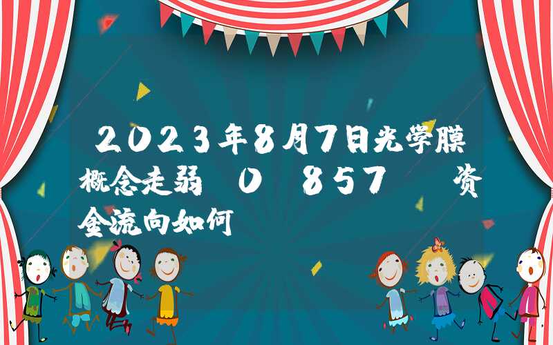 2023年8月7日光学膜概念走弱-0.857%，资金流向如何？