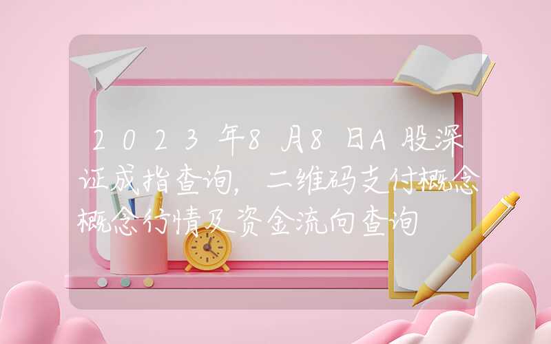 2023年8月8日A股深证成指查询，二维码支付概念概念行情及资金流向查询