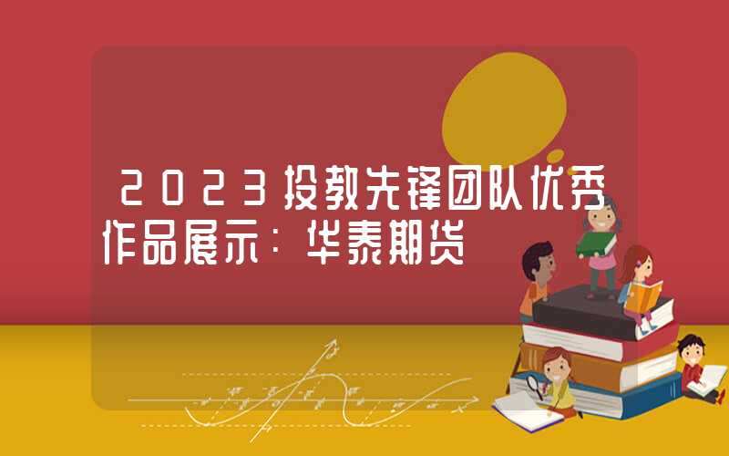 2023投教先锋团队优秀作品展示：华泰期货