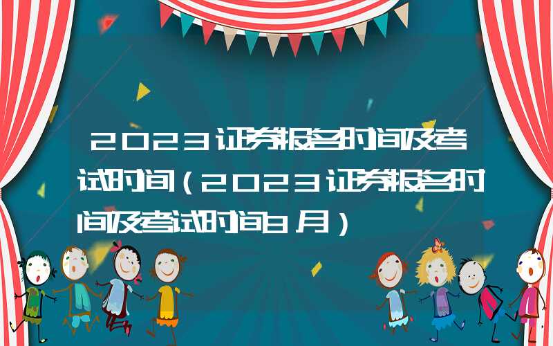 2023证券报名时间及考试时间（2023证券报名时间及考试时间9月）