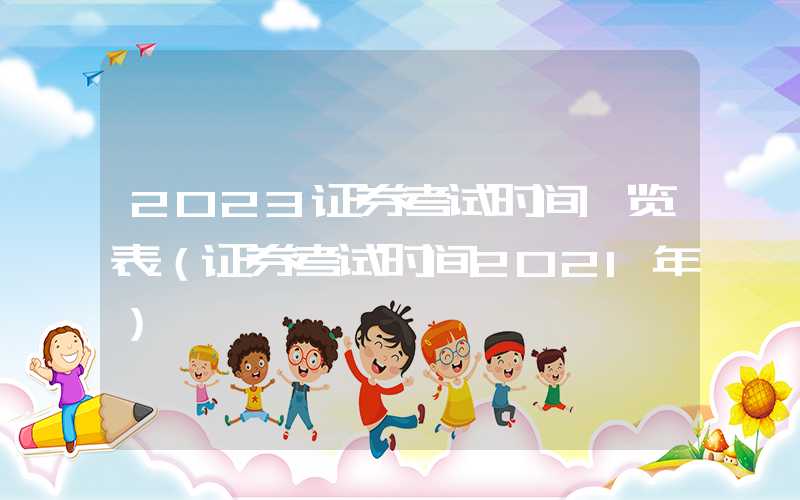 2023证券考试时间一览表（证券考试时间2021年）