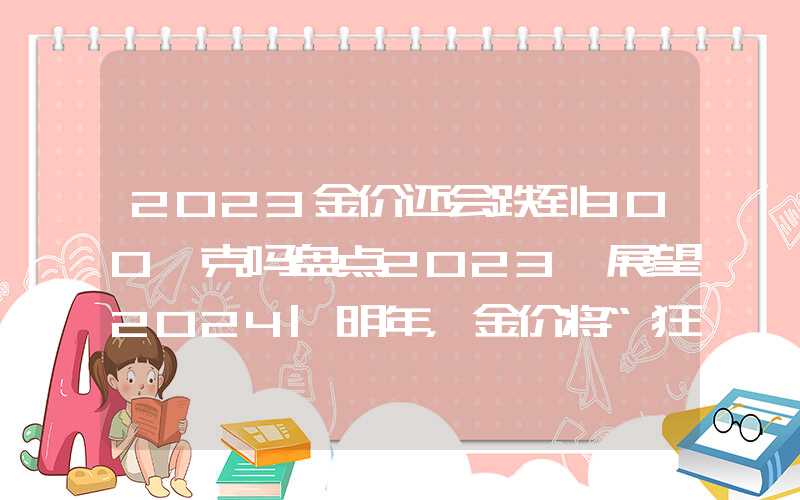 2023金价还会跌到300一克吗盘点2023、展望2024|明年，金价将“狂飙”？