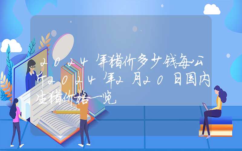 2024年猪价多少钱每公斤2024年2月20日国内生猪价格一览