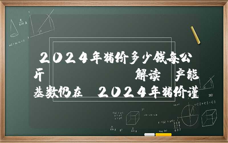 2024年猪价多少钱每公斤Mysteel解读：产能基数仍在，2024年猪价谨慎看待