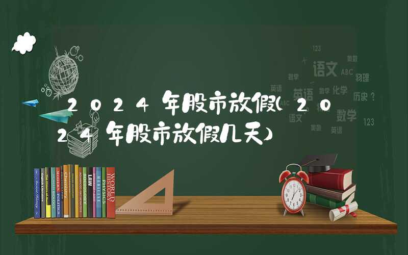 2024年股市放假（2024年股市放假几天）