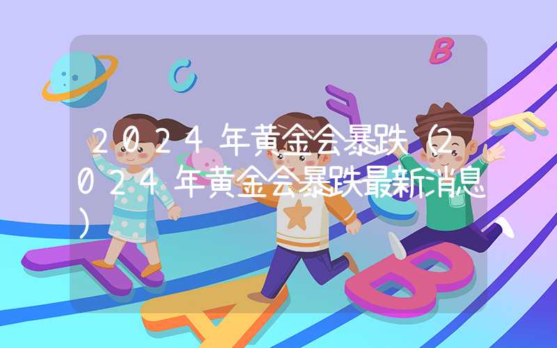 2024年黄金会暴跌（2024年黄金会暴跌最新消息）