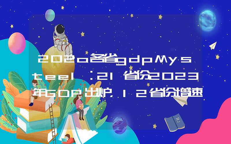 202o各省gdpMysteel：21省份2023年GDP出炉，12省份增速跑赢全国