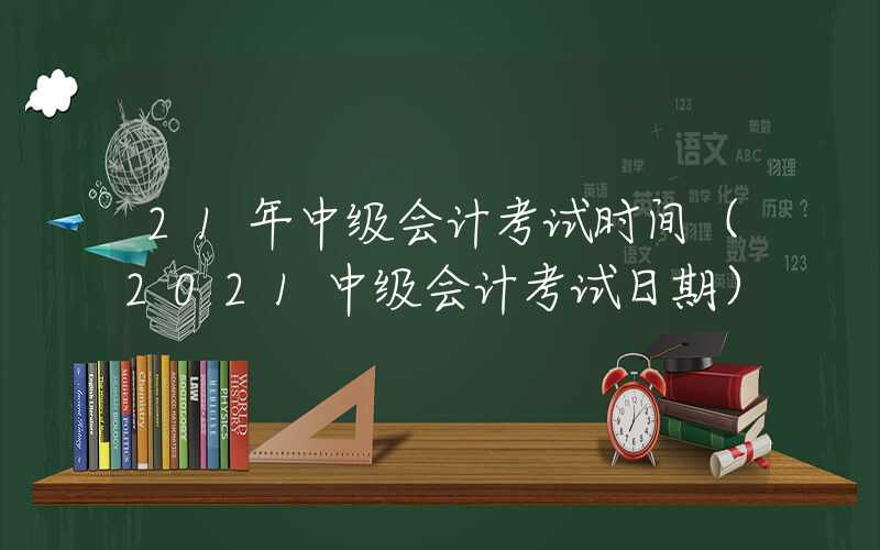 21年中级会计考试时间（2021中级会计考试日期）