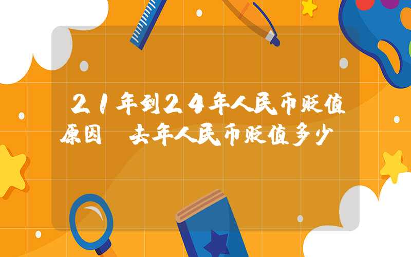 21年到24年人民币贬值原因（去年人民币贬值多少）