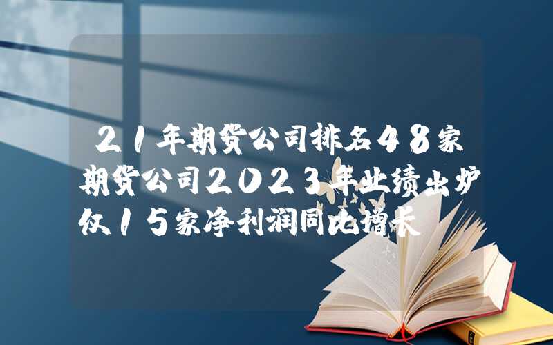 21年期货公司排名48家期货公司2023年业绩出炉仅15家净利润同比增长