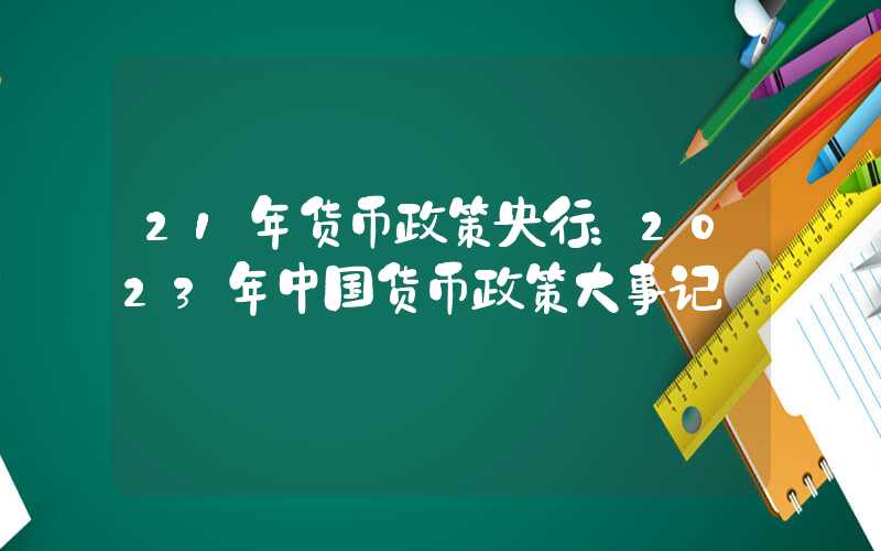 21年货币政策央行：2023年中国货币政策大事记