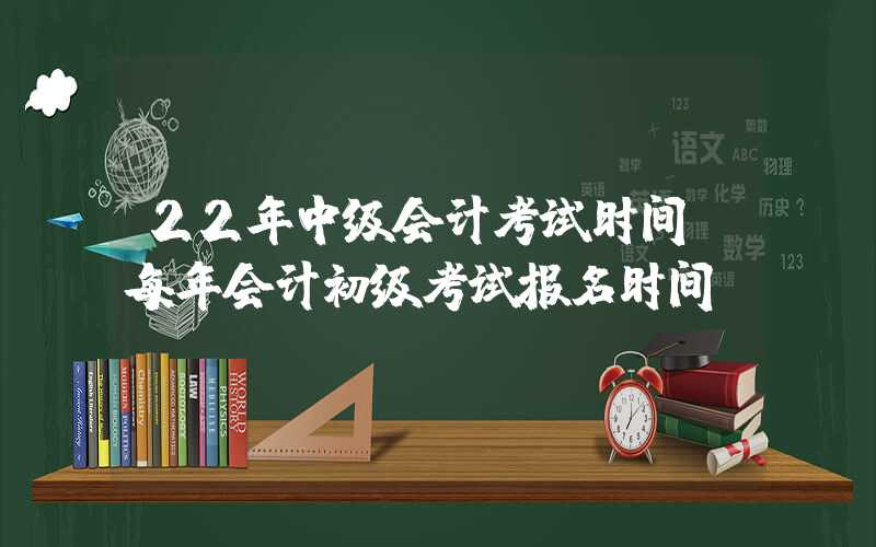 22年中级会计考试时间（每年会计初级考试报名时间）