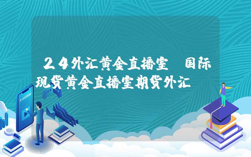 24外汇黄金直播室（国际现货黄金直播室期货外汇）