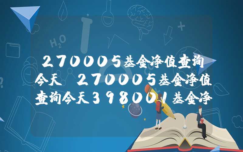 270005基金净值查询今天（270005基金净值查询今天398001基金净值）