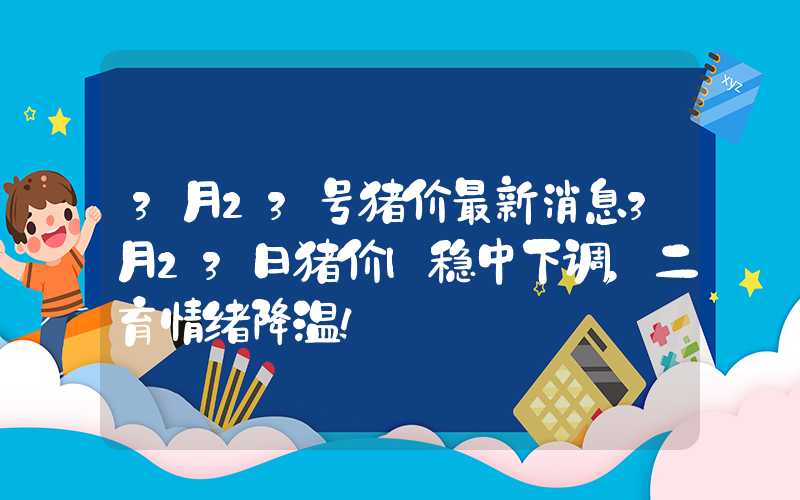 3月23号猪价最新消息3月23日猪价|稳中下调，二育情绪降温！