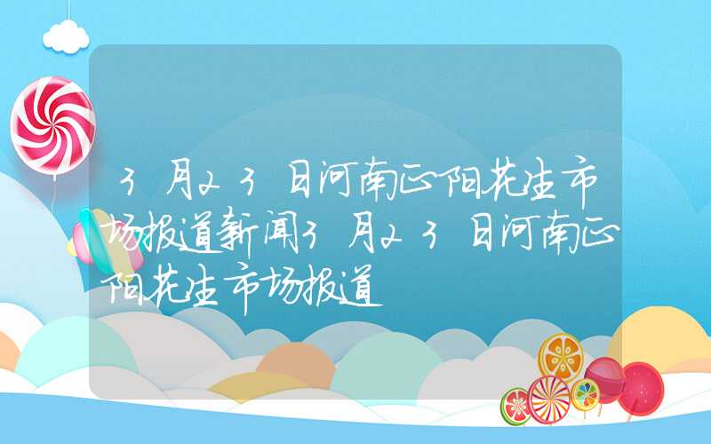 3月23日河南正阳花生市场报道新闻3月23日河南正阳花生市场报道