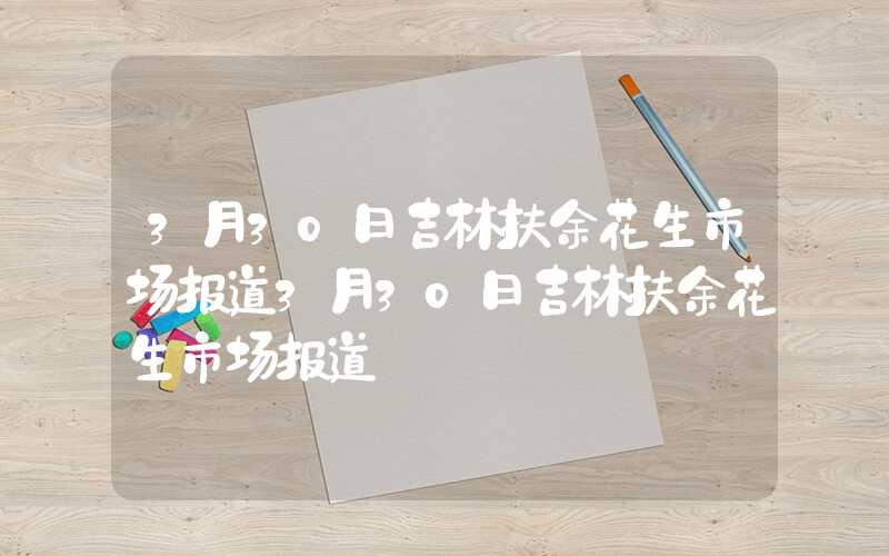 3月30日吉林扶余花生市场报道3月30日吉林扶余花生市场报道