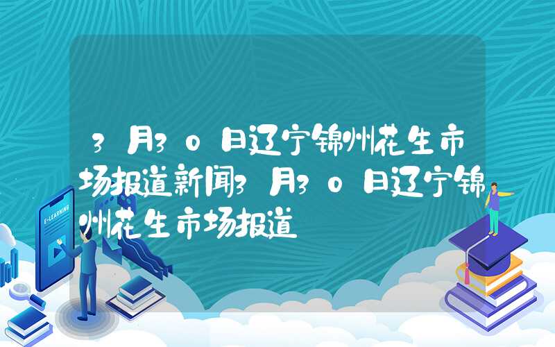 3月30日辽宁锦州花生市场报道新闻3月30日辽宁锦州花生市场报道