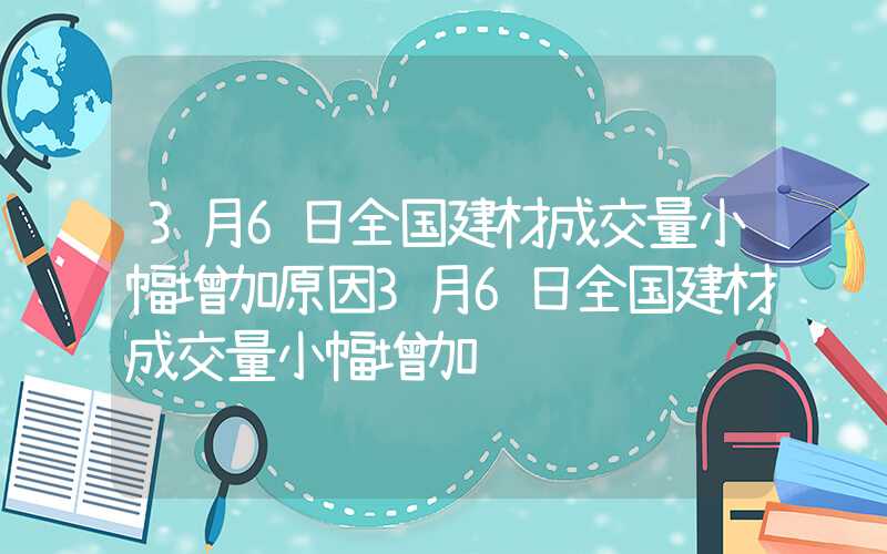 3月6日全国建材成交量小幅增加原因3月6日全国建材成交量小幅增加