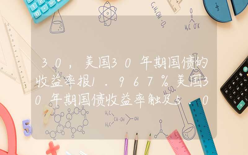 30,美国30年期国债的收益率报1.967%美国30年期国债收益率触及5.0%为2007年来最高水平