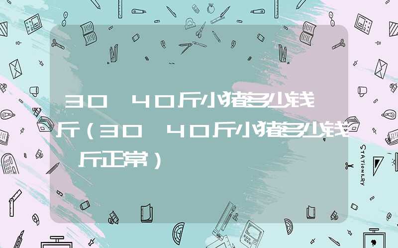 30一40斤小猪多少钱一斤（30一40斤小猪多少钱一斤正常）