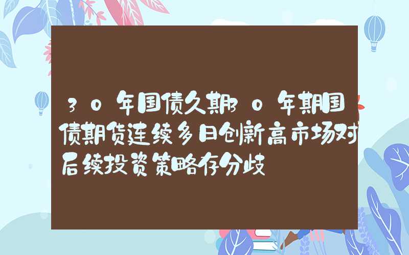 30年国债久期30年期国债期货连续多日创新高市场对后续投资策略存分歧