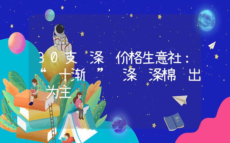 30支纯涤纱价格生意社：“银十渐远”纯涤纱涤棉纱出货为主