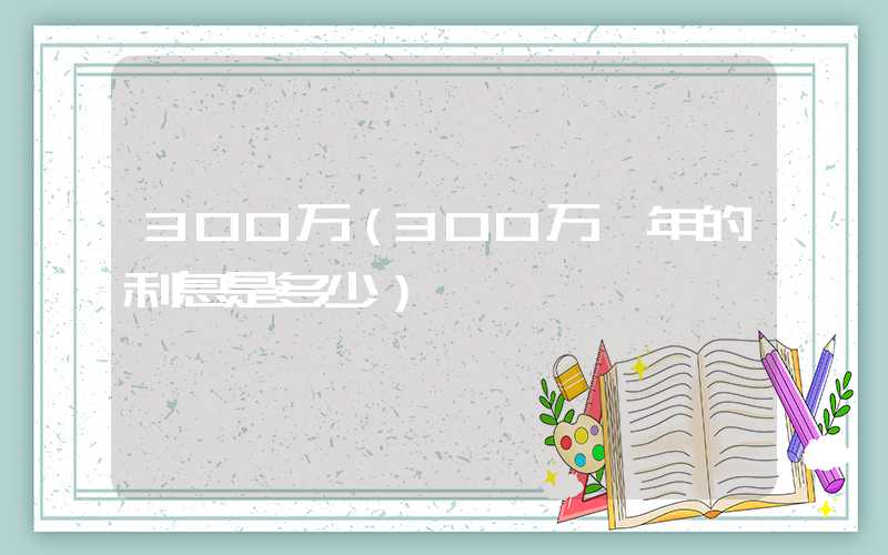 300万（300万一年的利息是多少）