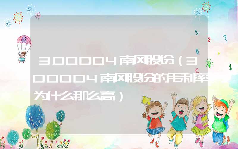 300004南风股份（300004南风股份的毛利率为什么那么高）