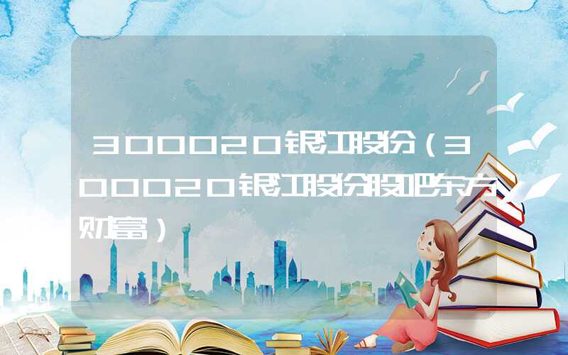 300020银江股份（300020银江股份股吧东方财富）