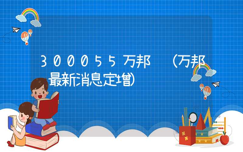 300055万邦达（万邦达最新消息定增）