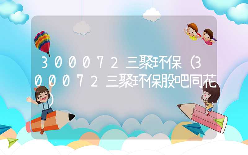 300072三聚环保（300072三聚环保股吧同花顺）