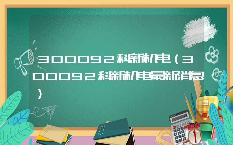 300092科新机电（300092科新机电最新消息）