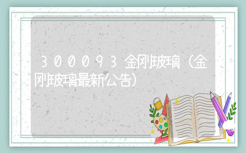 300093金刚玻璃（金刚玻璃最新公告）