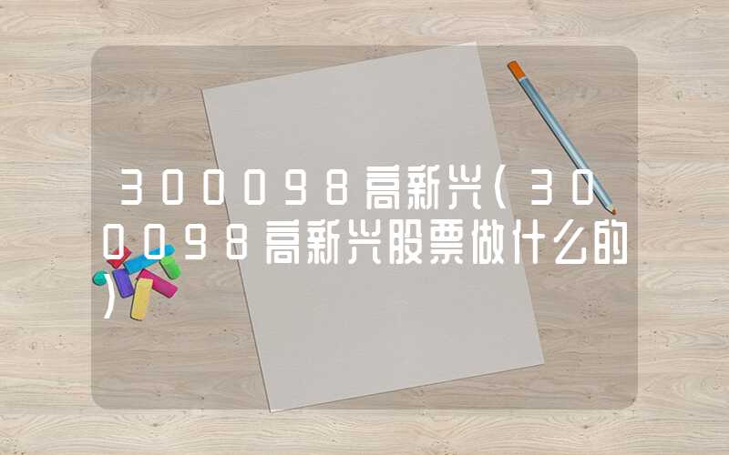 300098高新兴（300098高新兴股票做什么的）