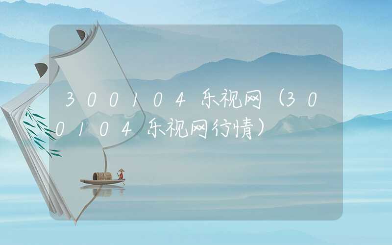 300104乐视网（300104乐视网行情）