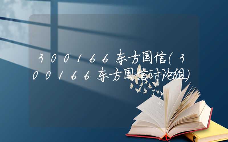 300166东方国信（300166东方国信讨论组）