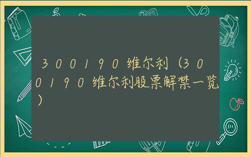 300190维尔利（300190维尔利股票解禁一览）