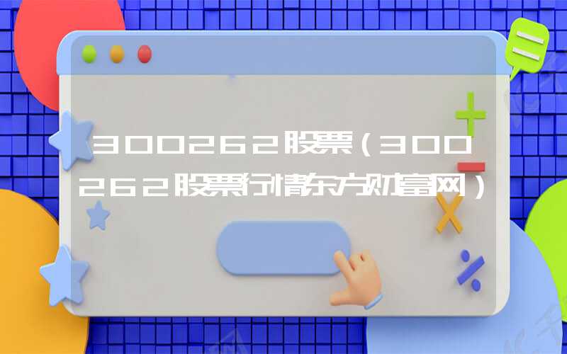 300262股票（300262股票行情东方财富网）